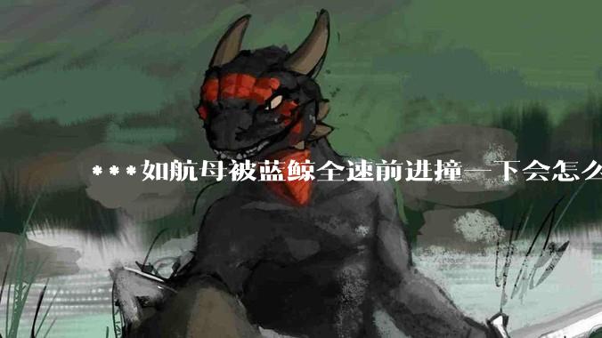 ***如航母被蓝鲸全速前进撞一下会怎么样？