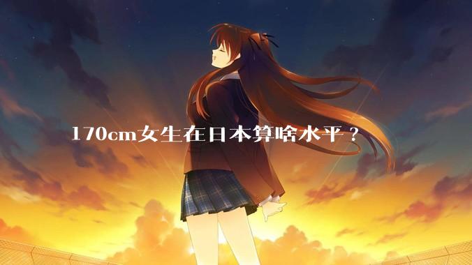 170cm女生在日本算啥水平?