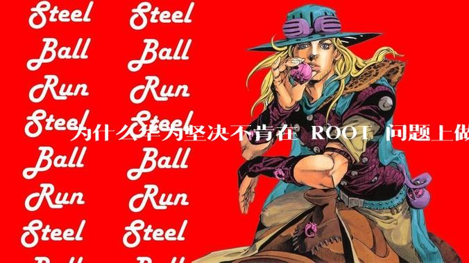 为什么华为坚决不肯在 ROOT 问题上做出让步？