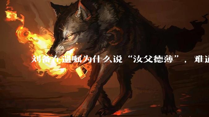 刘备在遗嘱为什么说“汝父德薄”，难道是自己真有不为人知的黑历史？