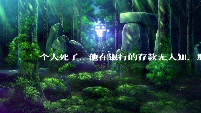 一个人死了，他在银行的存款无人知，那么银行如何处理这笔钱呢？