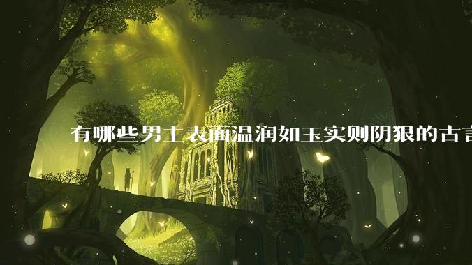 有哪些男主表面温润如玉实则阴狠的古言？