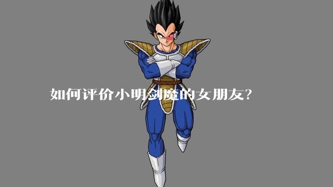 如何评价小明剑魔的女朋友？