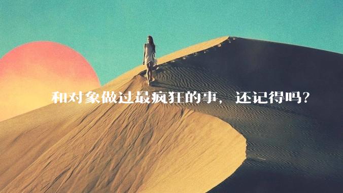 和对象做过最疯狂的事，还记得吗？