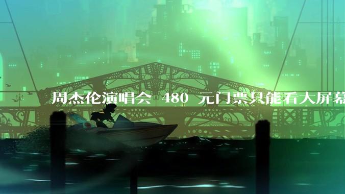 周杰伦演唱会 480 元门票只能看大屏幕，这个价格合理吗？你能接受演唱会现场看不到***吗？