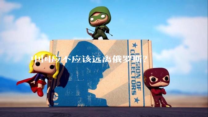 中国应不应该远离俄罗斯？